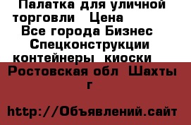 Палатка для уличной торговли › Цена ­ 6 000 - Все города Бизнес » Спецконструкции, контейнеры, киоски   . Ростовская обл.,Шахты г.